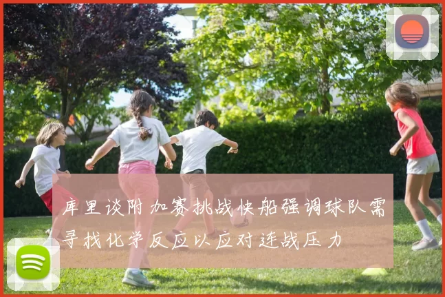库里谈附加赛挑战快船强调球队需寻找化学反应以应对连战压力