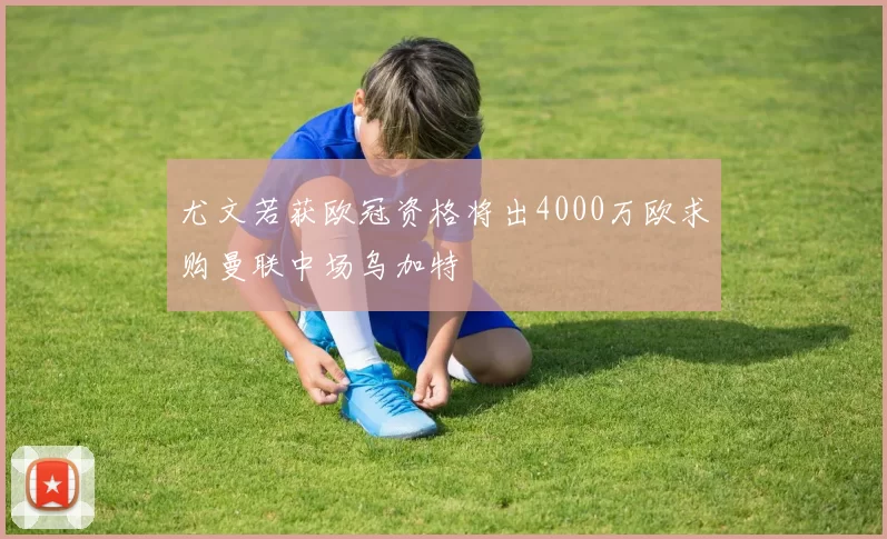 尤文若获欧冠资格将出4000万欧求购曼联中场乌加特