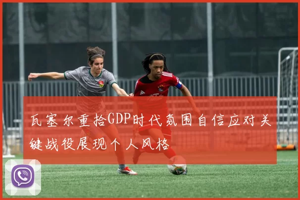 瓦塞尔重拾GDP时代氛围自信应对关键战役展现个人风格