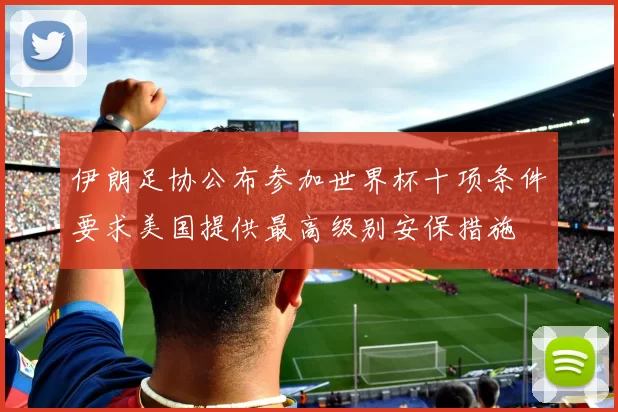 伊朗足协公布参加世界杯十项条件要求美国提供最高级别安保措施