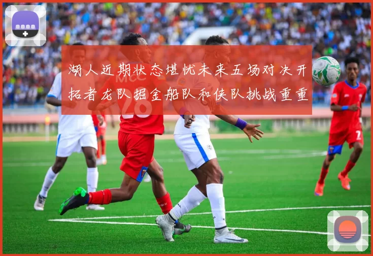 湖人近期状态堪忧未来五场对决开拓者龙队掘金船队和侠队挑战重重
