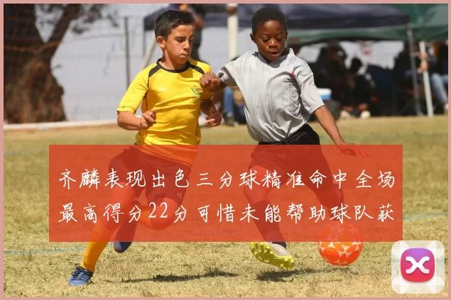 齐麟表现出色三分球精准命中全场最高得分22分可惜未能帮助球队获胜