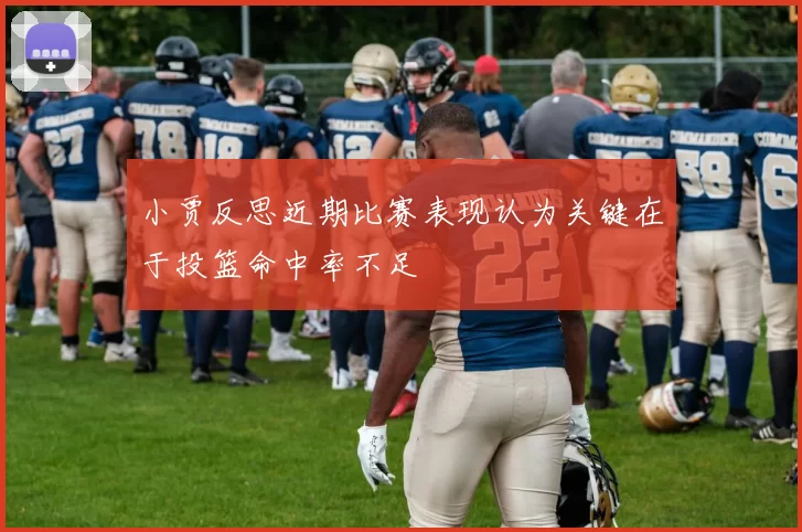 小贾反思近期比赛表现认为关键在于投篮命中率不足