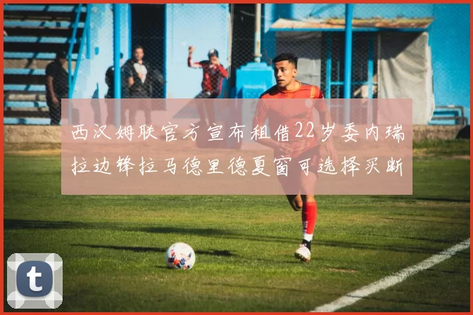 西汉姆联官方宣布租借22岁委内瑞拉边锋拉马德里德夏窗可选择买断