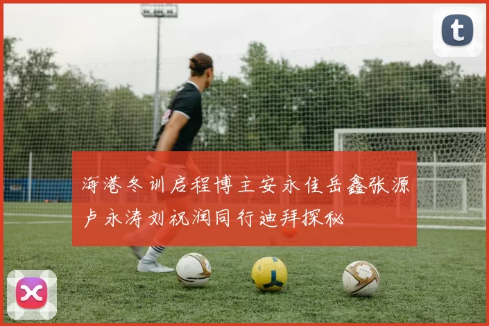 海港冬训启程博主安永佳岳鑫张源卢永涛刘祝润同行迪拜探秘