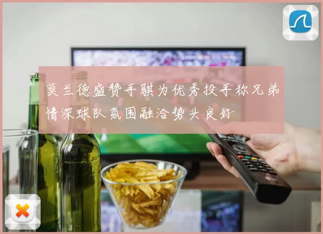 莫兰德盛赞手骐为优秀投手称兄弟情深球队氛围融洽势头良好
