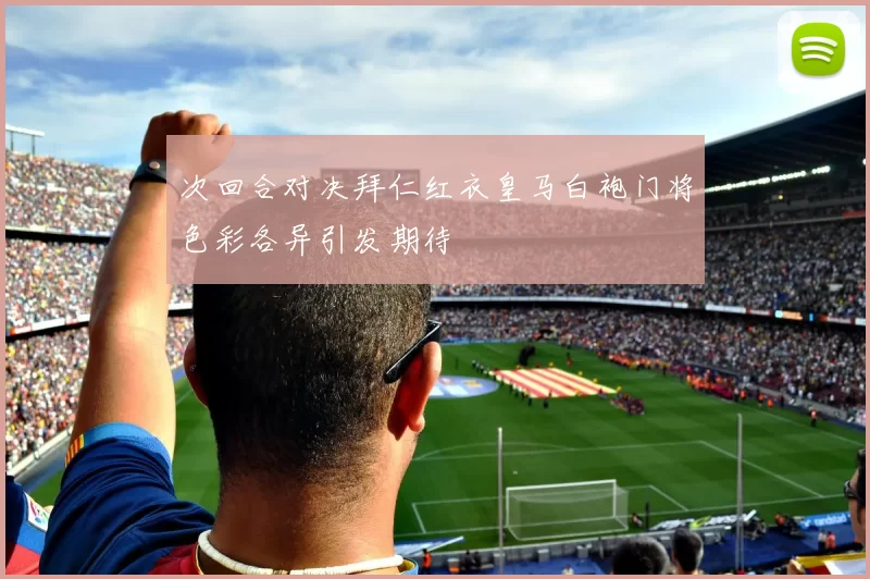 次回合对决拜仁红衣皇马白袍门将色彩各异引发期待