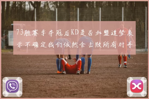 73胜赛季夺冠后KD是否加盟追梦表示不确定我们依然会击败所有对手