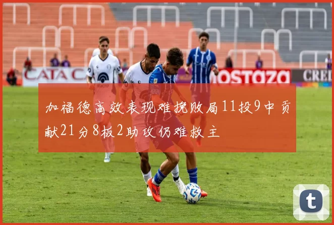 加福德高效表现难挽败局11投9中贡献21分8板2助攻仍难救主