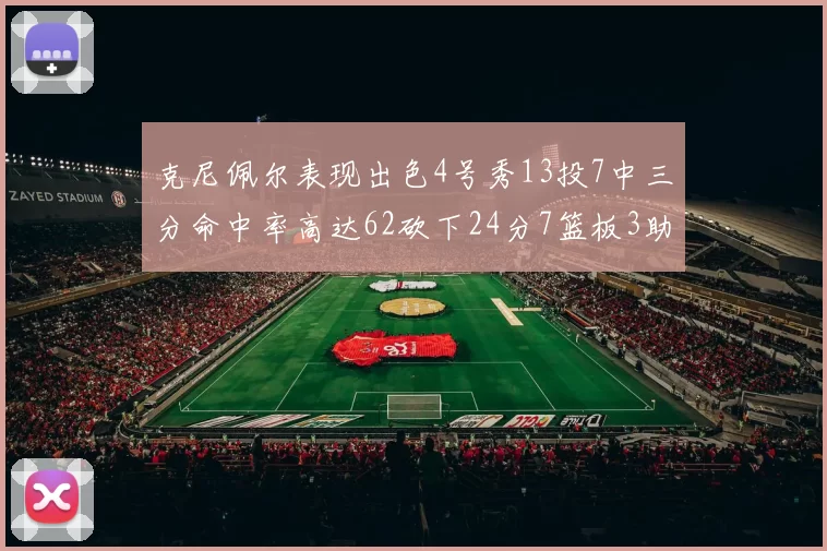 克尼佩尔表现出色4号秀13投7中三分命中率高达62砍下24分7篮板3助攻