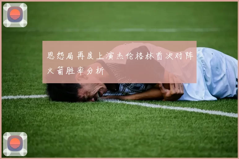 恩怨局再度上演杰伦格林首次对阵火箭胜率分析