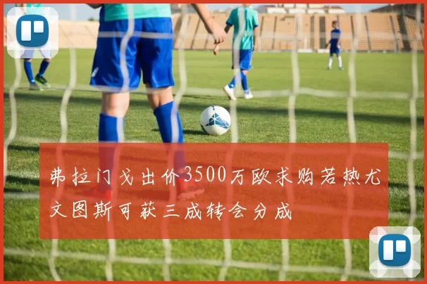 弗拉门戈出价3500万欧求购若热尤文图斯可获三成转会分成