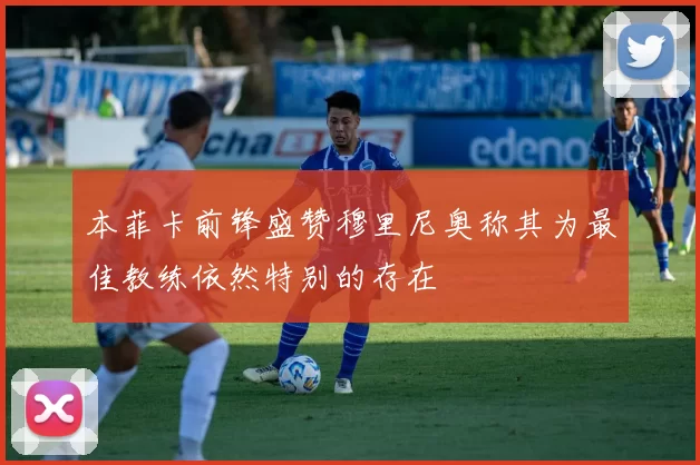 本菲卡前锋盛赞穆里尼奥称其为最佳教练依然特别的存在